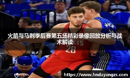 火箭与马刺季后赛第五场精彩录像回放分析与战术解读
