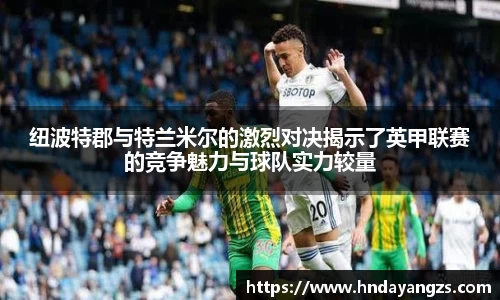 纽波特郡与特兰米尔的激烈对决揭示了英甲联赛的竞争魅力与球队实力较量