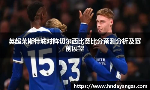 英超莱斯特城对阵切尔西比赛比分预测分析及赛前展望