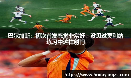 巴尔加斯：初次首发感觉非常好；没见过莫利纳练习中这样射门