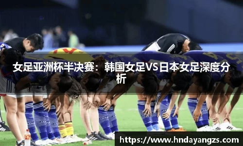 女足亚洲杯半决赛：韩国女足VS日本女足深度分析