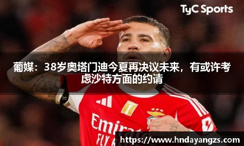 葡媒：38岁奥塔门迪今夏再决议未来，有或许考虑沙特方面的约请