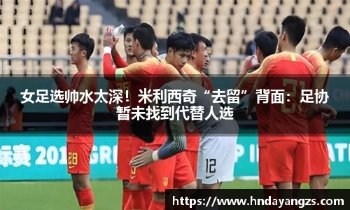 女足选帅水太深！米利西奇“去留”背面：足协暂未找到代替人选